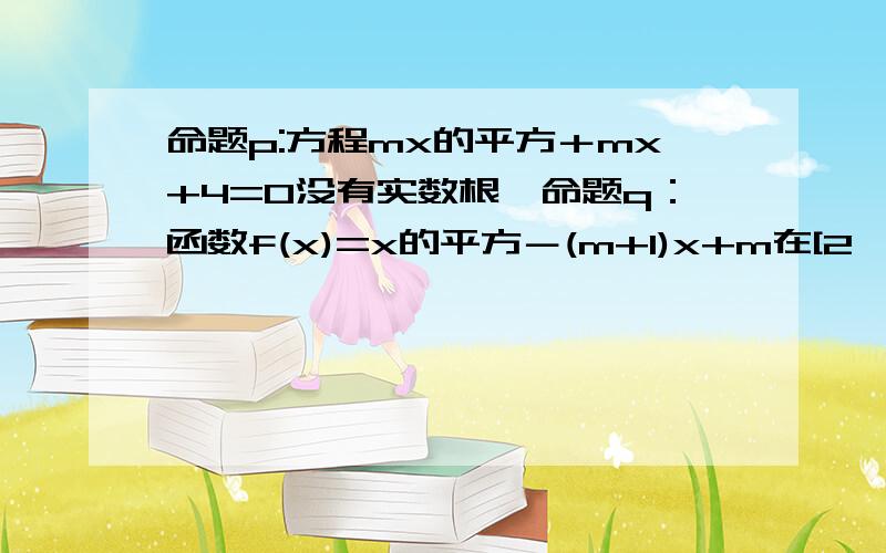 命题p:方程mx的平方＋mx+4=0没有实数根,命题q：函数f(x)=x的平方－(m+1)x+m在[2,正无穷）上是增函