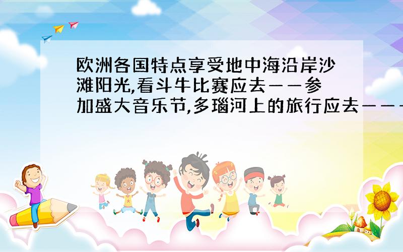 欧洲各国特点享受地中海沿岸沙滩阳光,看斗牛比赛应去——参加盛大音乐节,多瑙河上的旅行应去————