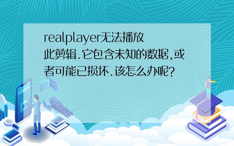 realplayer无法播放此剪辑.它包含未知的数据,或者可能已损坏.该怎么办呢?