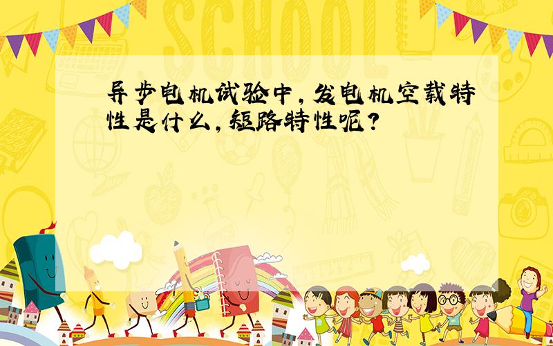 异步电机试验中,发电机空载特性是什么,短路特性呢?