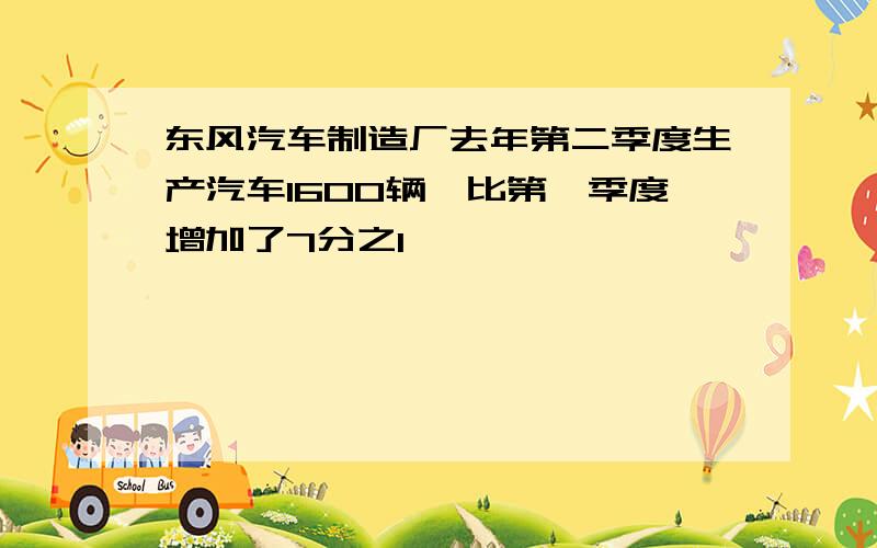 东风汽车制造厂去年第二季度生产汽车1600辆,比第一季度增加了7分之1