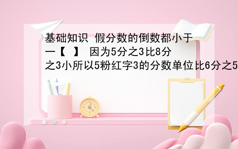 基础知识 假分数的倒数都小于一【 】 因为5分之3比8分之3小所以5粉红字3的分数单位比6分之5的分数单位