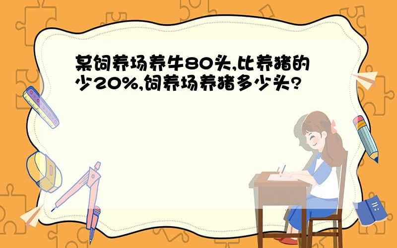 某饲养场养牛80头,比养猪的少20%,饲养场养猪多少头?