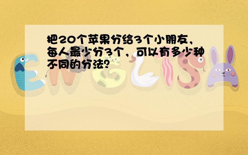 把20个苹果分给3个小朋友，每人最少分3个，可以有多少种不同的分法？