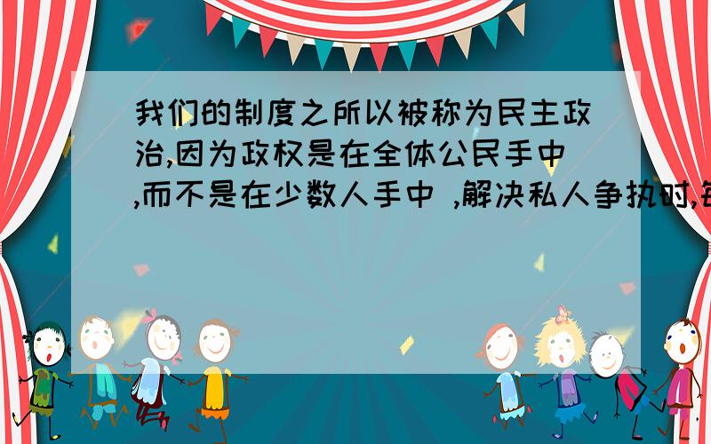 我们的制度之所以被称为民主政治,因为政权是在全体公民手中,而不是在少数人手中 ,解决私人争执时,每个人在法律上都是平等的