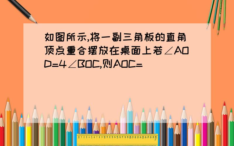 如图所示,将一副三角板的直角顶点重合摆放在桌面上若∠AOD=4∠BOC,则AOC=______