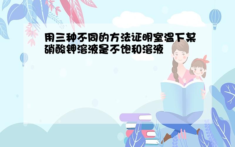 用三种不同的方法证明室温下某硝酸钾溶液是不饱和溶液