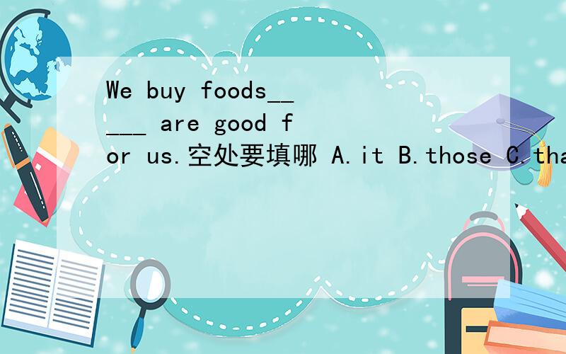 We buy foods_____ are good for us.空处要填哪 A.it B.those C.that为