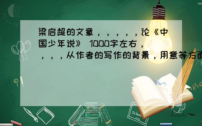 梁启超的文章，，，，，论《中国少年说》 1000字左右，，，，从作者的写作的背景，用意等方面回答。。