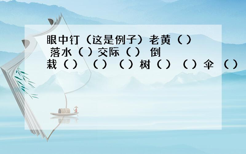 眼中钉（这是例子）老黄（ ） 落水（ ) 交际（ ） 倒栽（ ） （ ）（ ）树（ ）（ ）伞 （ ）（ ）棒 （ ）（