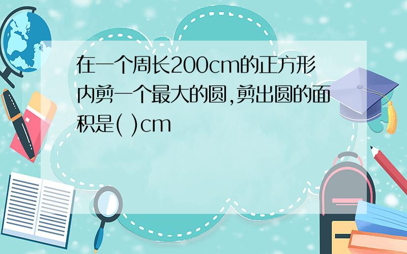 在一个周长200cm的正方形内剪一个最大的圆,剪出圆的面积是( )cm