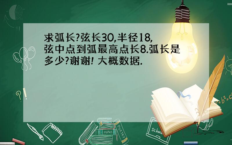 求弧长?弦长30,半径18,弦中点到弧最高点长8.弧长是多少?谢谢! 大概数据.