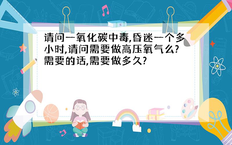 请问一氧化碳中毒,昏迷一个多小时,请问需要做高压氧气么?需要的话,需要做多久?