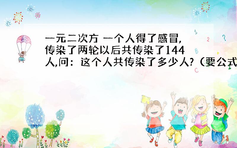 一元二次方 一个人得了感冒,传染了两轮以后共传染了144人,问：这个人共传染了多少人?（要公式的哦）第一轮传染了多少人