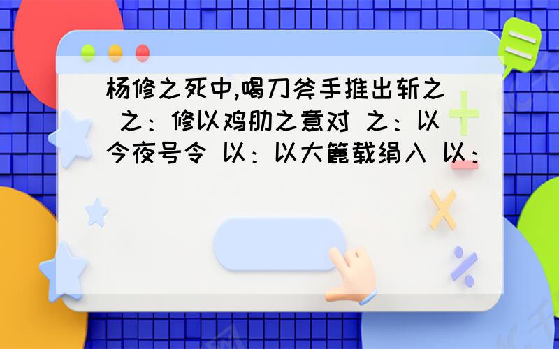 杨修之死中,喝刀斧手推出斩之 之：修以鸡肋之意对 之：以今夜号令 以：以大簏载绢入 以：