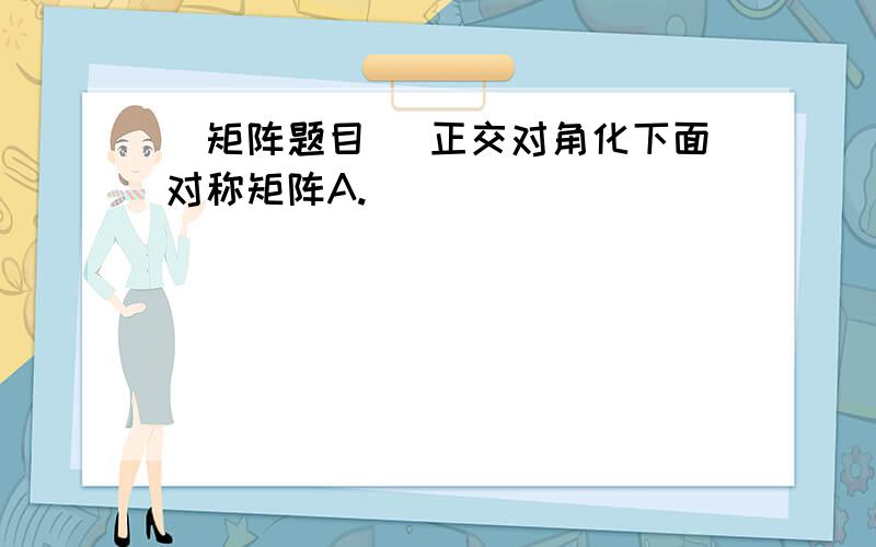 [矩阵题目] 正交对角化下面对称矩阵A.