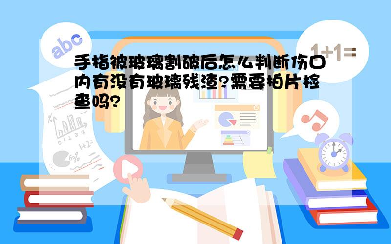 手指被玻璃割破后怎么判断伤口内有没有玻璃残渣?需要拍片检查吗?