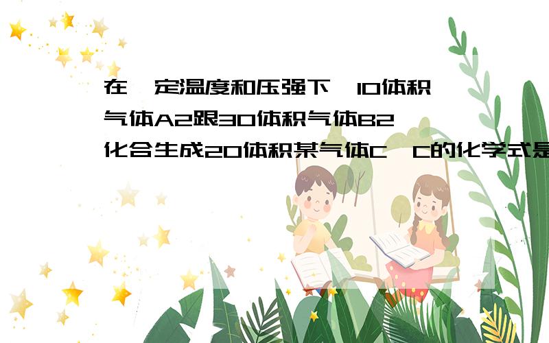 在一定温度和压强下,10体积气体A2跟30体积气体B2,化合生成20体积某气体C,C的化学式是AB3,作出此判断的理论依