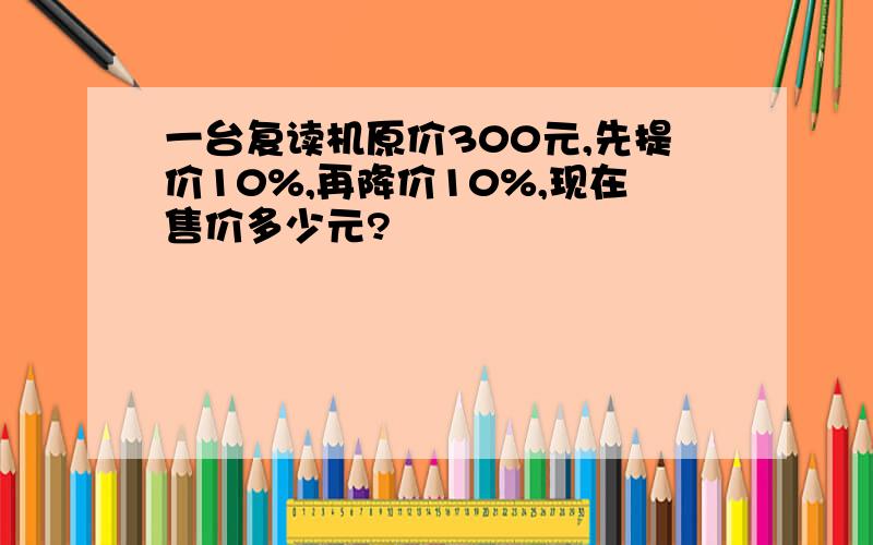 一台复读机原价300元,先提价10%,再降价10%,现在售价多少元?