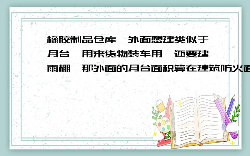 橡胶制品仓库,外面想建类似于月台,用来货物装车用,还要建雨棚,那外面的月台面积算在建筑防火面积里吗?