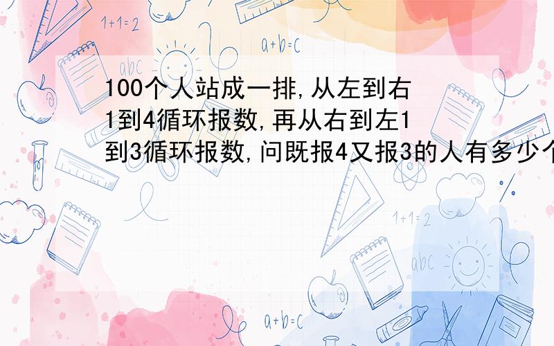 100个人站成一排,从左到右1到4循环报数,再从右到左1到3循环报数,问既报4又报3的人有多少个?