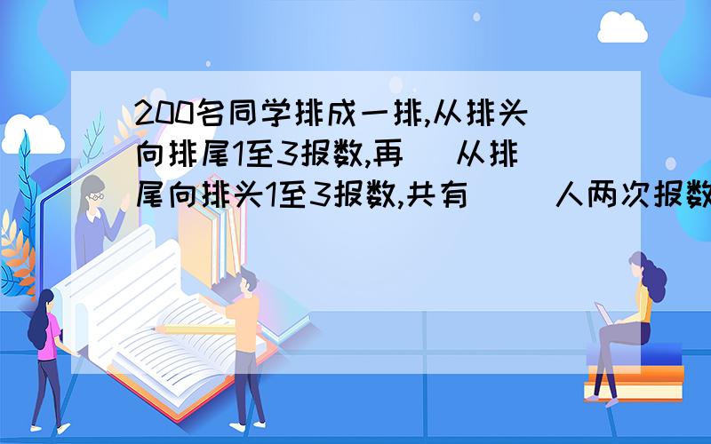 200名同学排成一排,从排头向排尾1至3报数,再 　从排尾向排头1至3报数,共有（ ）人两次报数都报 　3.