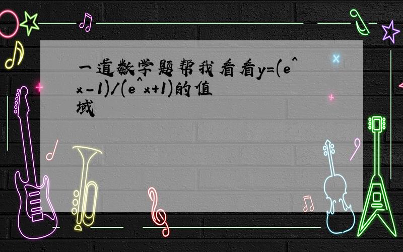 一道数学题帮我看看y=(e^x-1)/(e^x+1)的值域