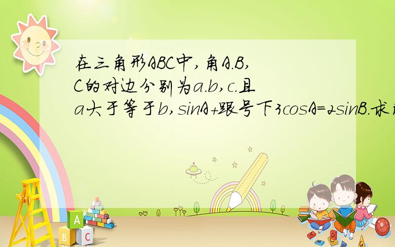 在三角形ABC中,角A.B,C的对边分别为a.b,c.且a大于等于b,sinA+跟号下3cosA=2sinB.求角C的大