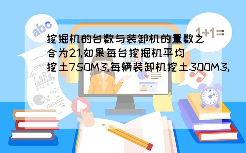 挖掘机的台数与装卸机的量数之合为21,如果每台挖掘机平均挖土750M3,每辆装卸机挖土300M3,