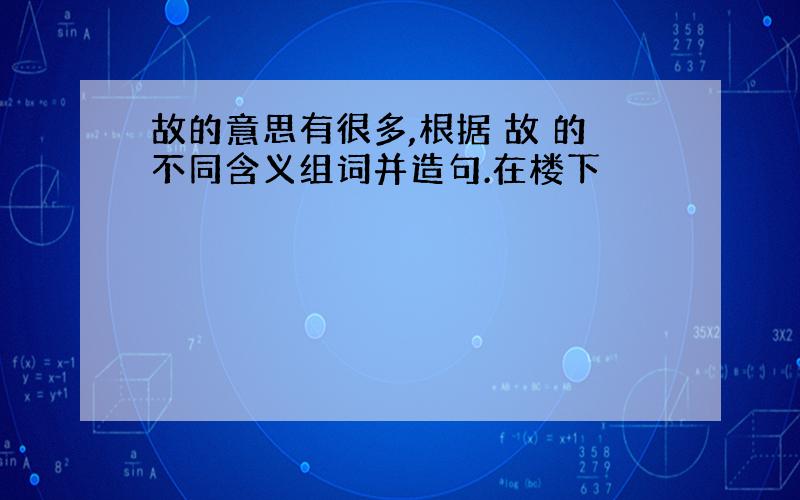 故的意思有很多,根据 故 的不同含义组词并造句.在楼下