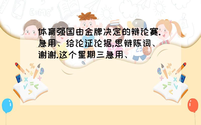 体育强国由金牌决定的辩论赛.急用、给论证论据,思辩陈词、谢谢.这个星期三急用、