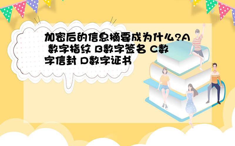 加密后的信息摘要成为什么?A 数字指纹 B数字签名 C数字信封 D数字证书