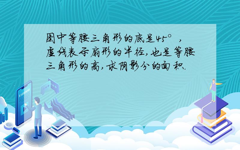 图中等腰三角形的底是45°,虚线表示扇形的半径,也是等腰三角形的高,求阴影分的面积.