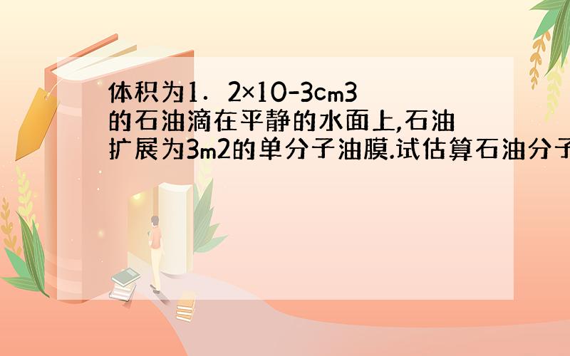 体积为1．2×10-3cm3的石油滴在平静的水面上,石油扩展为3m2的单分子油膜.试估算石油分子的直径.