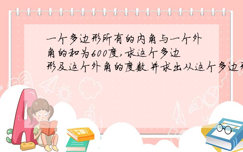 一个多边形所有的内角与一个外角的和为600度,求这个多边形及这个外角的度数.并求出从这个多边形的饿一个顶点出发所做的对角