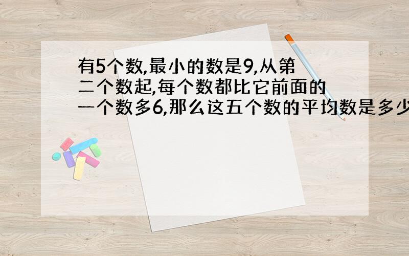 有5个数,最小的数是9,从第二个数起,每个数都比它前面的一个数多6,那么这五个数的平均数是多少?