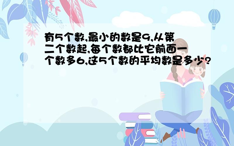 有5个数,最小的数是9,从第二个数起,每个数都比它前面一个数多6,这5个数的平均数是多少?