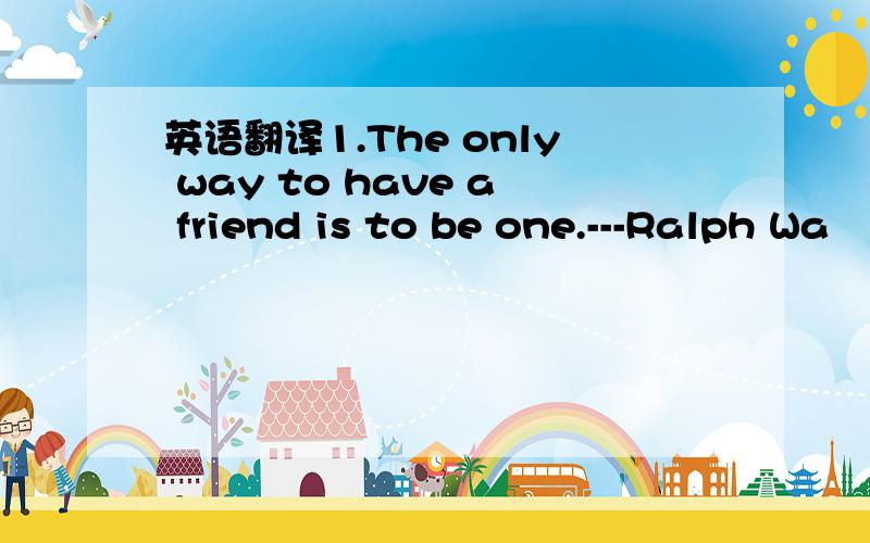 英语翻译1.The only way to have a friend is to be one.---Ralph Wa