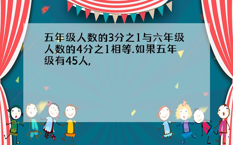 五年级人数的3分之1与六年级人数的4分之1相等.如果五年级有45人,