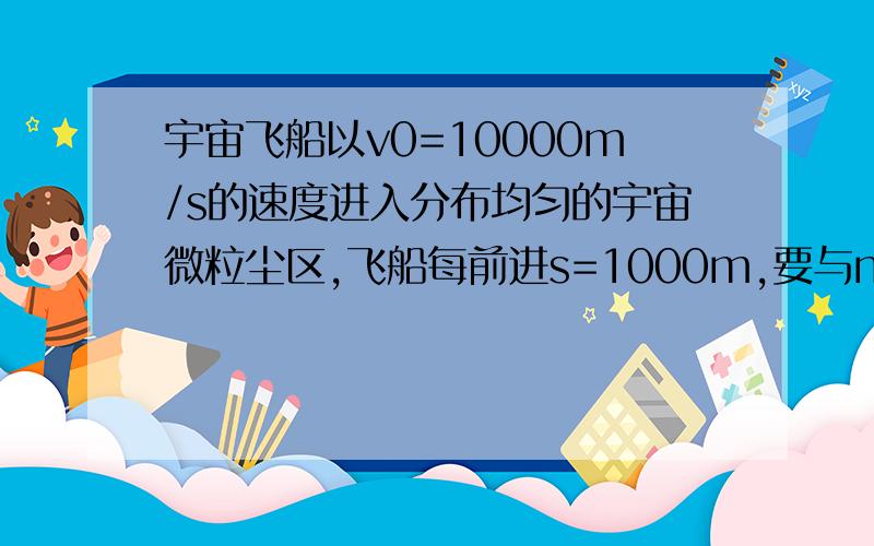 宇宙飞船以v0=10000m/s的速度进入分布均匀的宇宙微粒尘区,飞船每前进s=1000m,要与n=10000个微粒相碰