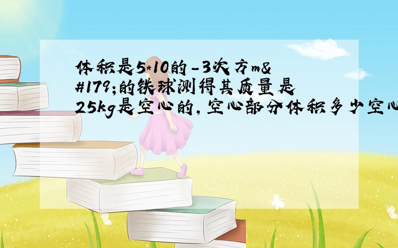 体积是5*10的-3次方m³的铁球测得其质量是25kg是空心的,空心部分体积多少空心部分注满……（详见题目