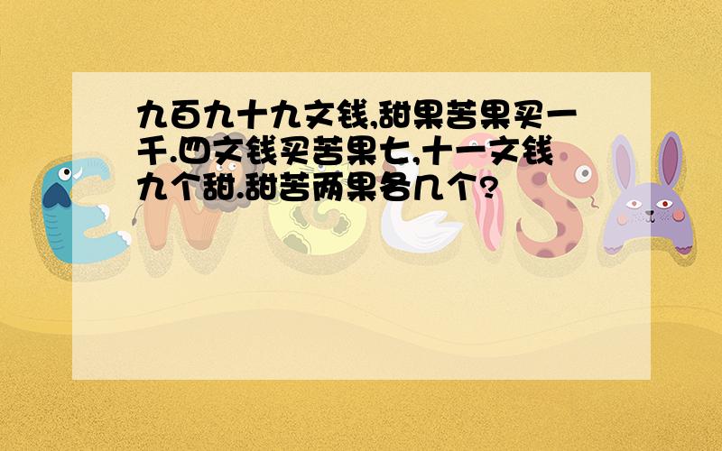 九百九十九文钱,甜果苦果买一千.四文钱买苦果七,十一文钱九个甜.甜苦两果各几个?