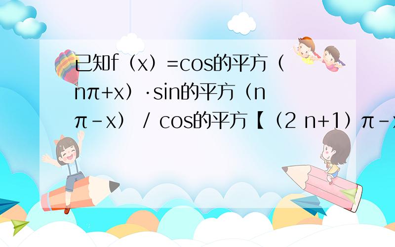 已知f（x）=cos的平方（nπ+x）·sin的平方（nπ-x） / cos的平方【（2 n+1）π-x】