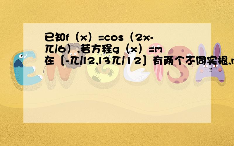 已知f（x）=cos（2x-兀/6）,若方程g（x）=m在［-兀/l2,l3兀/12］有两个不同实根,m取值范围