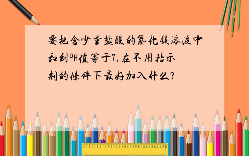 要把含少量盐酸的氯化镁溶液中和到PH值等于7,在不用指示剂的条件下最好加入什么?