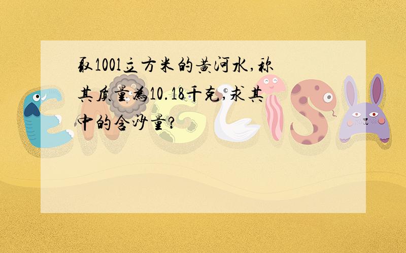 取100l立方米的黄河水,称其质量为10.18千克,求其中的含沙量?