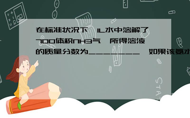 在标准状况下,1L水中溶解了700体积NH3气,所得溶液的质量分数为_______,如果该氨水的密度