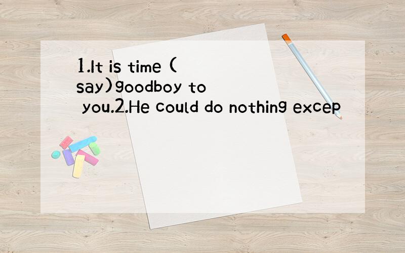 1.It is time (say)goodboy to you.2.He could do nothing excep