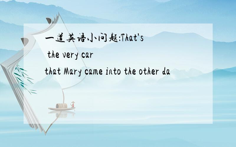 一道英语小问题：That's the very car that Mary came into the other da