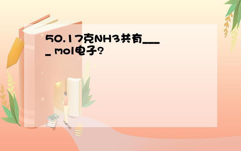 50.17克NH3共有____ mol电子?